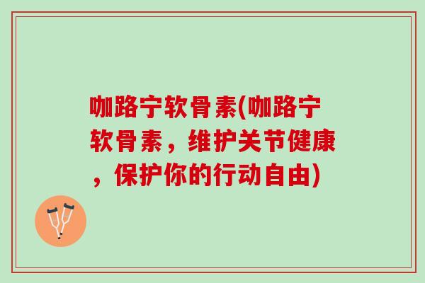 咖路宁软骨素(咖路宁软骨素,维护关节健康,保护你的行动自由) 咖路宁软骨素(咖路宁软骨素,维护关节健康,保护你的行动自由)