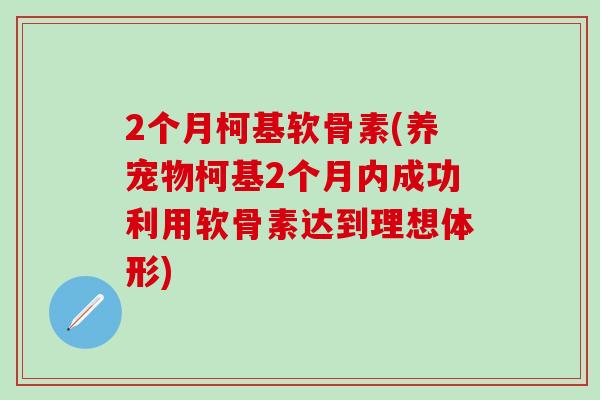 2个月柯基软骨素(养宠物柯基2个月内成功利用软骨素达到理想体形)