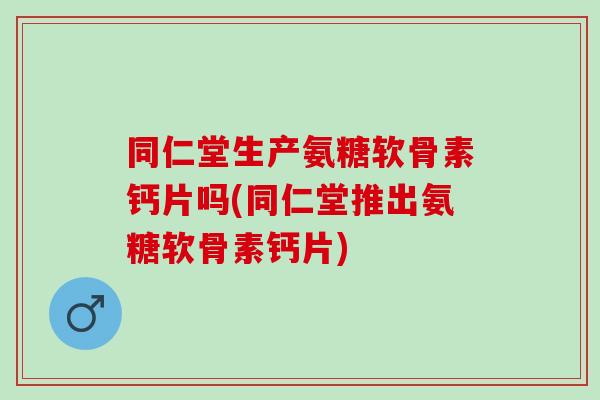 同仁堂生产氨糖软骨素钙片吗(同仁堂推出氨糖软骨素钙片) 同仁堂生产氨糖软骨素钙片吗(同仁堂推出氨糖软骨素钙片)