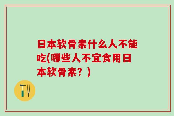 日本软骨素什么人不能吃(哪些人不宜食用日本软骨素？)