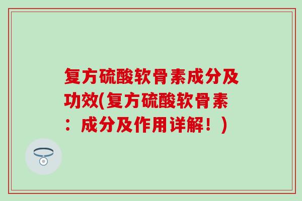 复方硫酸软骨素成分及功效(复方硫酸软骨素：成分及作用详解！)