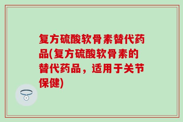 复方硫酸软骨素替代药品(复方硫酸软骨素的替代药品，适用于关节保健)