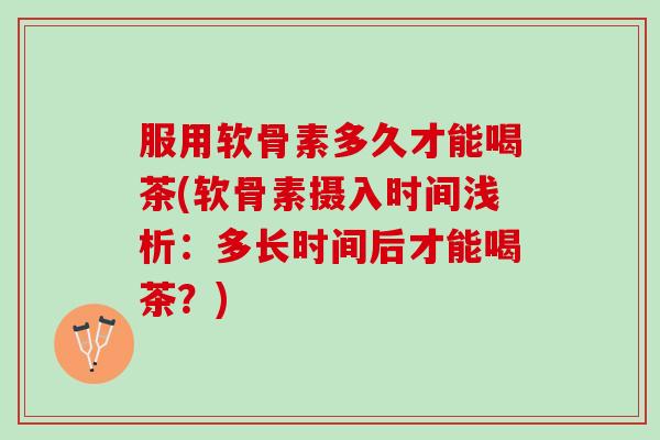 服用软骨素多久才能喝茶(软骨素摄入时间浅析:多长时间后才能喝茶?) 服用软骨素多久才能喝茶(软骨素摄入时间浅析:多长时间后才能喝茶?)