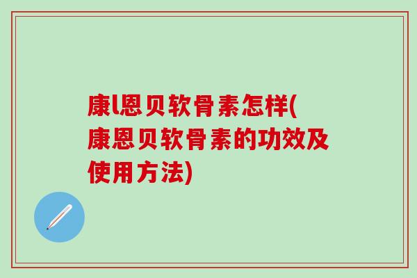 康l恩贝软骨素怎样(康恩贝软骨素的功效及使用方法) 康l恩贝软骨素怎样(康恩贝软骨素的功效及使用方法)