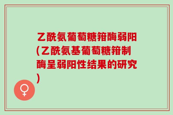 乙酰氨葡萄糖箝酶弱阳(乙酰氨基葡萄糖箝制酶呈弱阳性结果的研究)