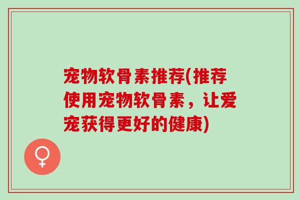 宠物软骨素推荐(推荐使用宠物软骨素,让爱宠获得更好的健康) 宠物软骨素推荐(推荐使用宠物软骨素,让爱宠获得更好的健康)