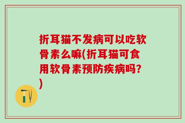 折耳猫不发病可以吃软骨素么嘛(折耳猫可食用软骨素预防疾病吗？)