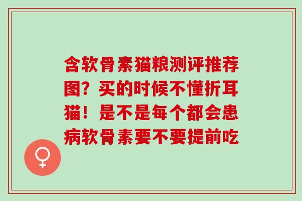 含软骨素猫粮测评推荐图？买的时候不懂折耳猫！是不是每个都会患病软骨素要不要提前吃