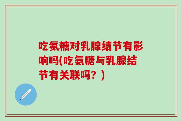 吃氨糖对乳腺结节有影响吗(吃氨糖与乳腺结节有关联吗？)