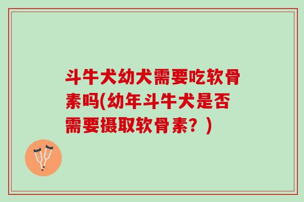 斗牛犬幼犬需要吃软骨素吗(幼年斗牛犬是否需要摄取软骨素?) 斗牛犬幼犬需要吃软骨素吗(幼年斗牛犬是否需要摄取软骨素?)