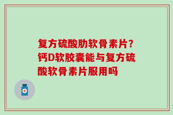 复方硫酸肋软骨素片？钙D软胶囊能与复方硫酸软骨素片服用吗