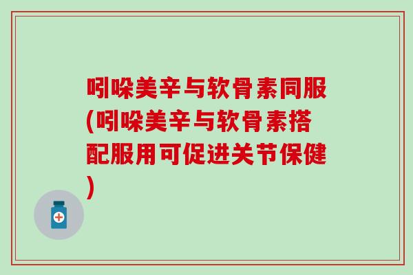 吲哚美辛与软骨素同服(吲哚美辛与软骨素搭配服用可促进关节保健)