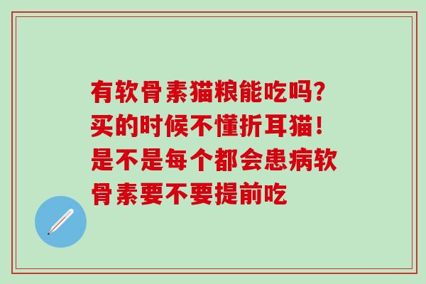 有软骨素猫粮能吃吗？买的时候不懂折耳猫！是不是每个都会患病软骨素要不要提前吃
