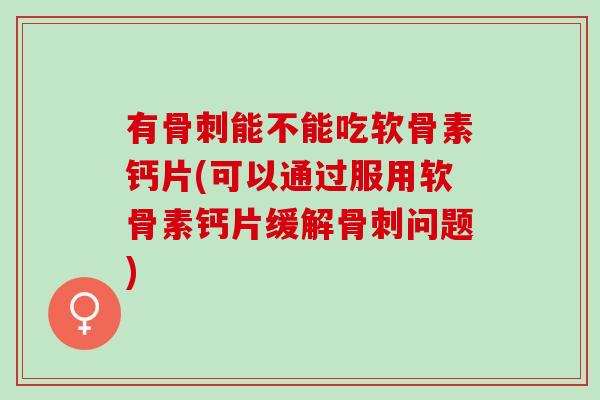 有骨刺能不能吃软骨素钙片(可以通过服用软骨素钙片缓解骨刺问题)