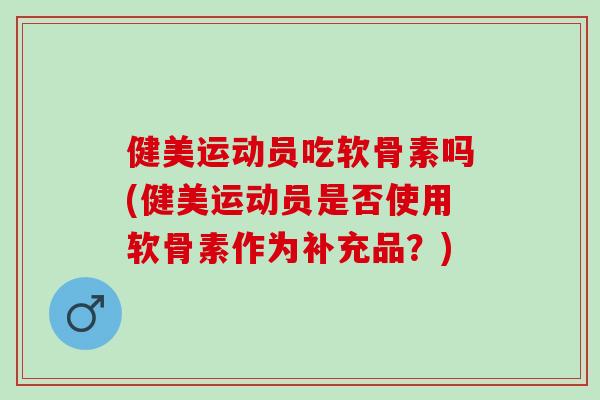 健美运动员吃软骨素吗(健美运动员是否使用软骨素作为补充品?) 健美运动员吃软骨素吗(健美运动员是否使用软骨素作为补充品?)