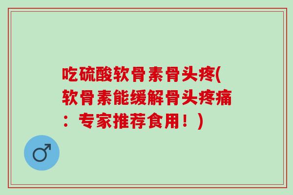 吃硫酸软骨素骨头疼(软骨素能缓解骨头疼痛：专家推荐食用！)