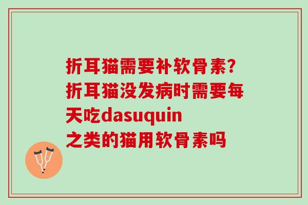 折耳猫需要补软骨素?折耳猫没发时需要每天吃dasuquin之类的猫用软骨素吗 折耳猫需要补软骨素?折耳猫没发时需要每天吃dasuquin之类的猫用软骨素吗