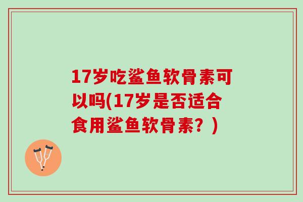 17岁吃鲨鱼软骨素可以吗(17岁是否适合食用鲨鱼软骨素？)