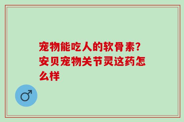 宠物能吃人的软骨素？安贝宠物关节灵这药怎么样