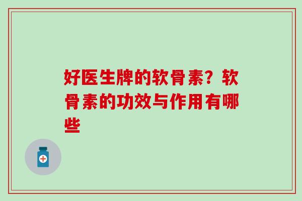 好医生牌的软骨素？软骨素的功效与作用有哪些