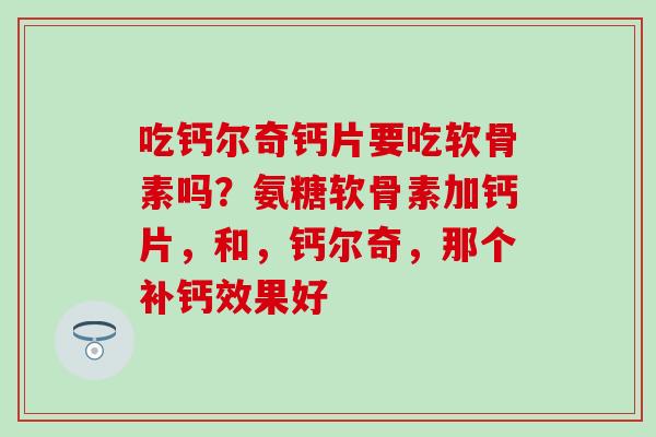 吃钙尔奇钙片要吃软骨素吗?氨糖软骨素加钙片,和,钙尔奇,那个补钙效果好 吃钙尔奇钙片要吃软骨素吗?氨糖软骨素加钙片,和,钙尔奇,那个补钙效果好