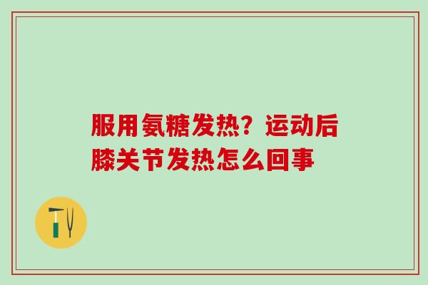 服用氨糖发热？运动后膝关节发热怎么回事
