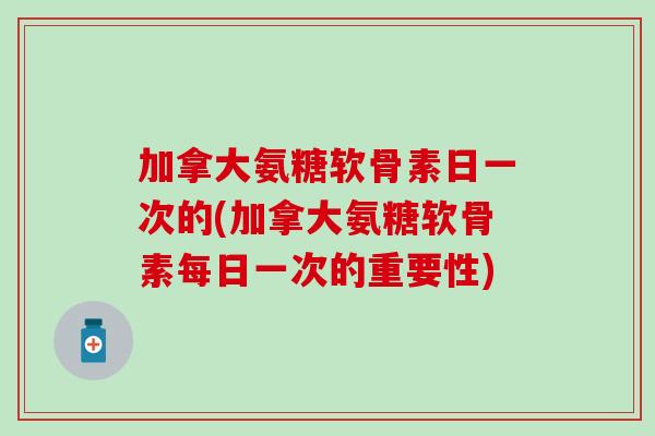 加拿大氨糖软骨素日一次的(加拿大氨糖软骨素每日一次的重要性)