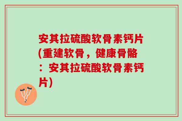 安其拉硫酸软骨素钙片(重建软骨，健康骨骼：安其拉硫酸软骨素钙片)