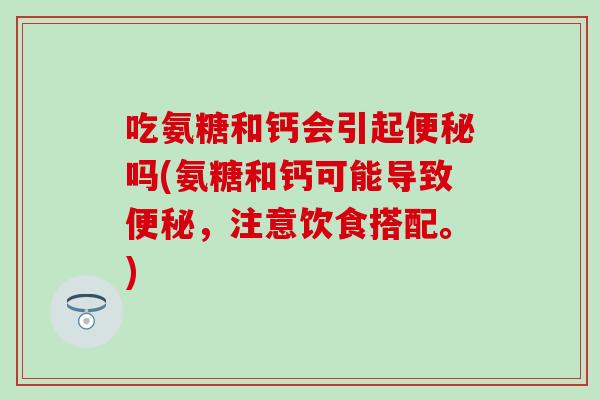 吃氨糖和钙会引起便秘吗(氨糖和钙可能导致便秘，注意饮食搭配。)