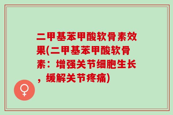 二甲基苯甲酸软骨素效果(二甲基苯甲酸软骨素：增强关节细胞生长，缓解关节疼痛)