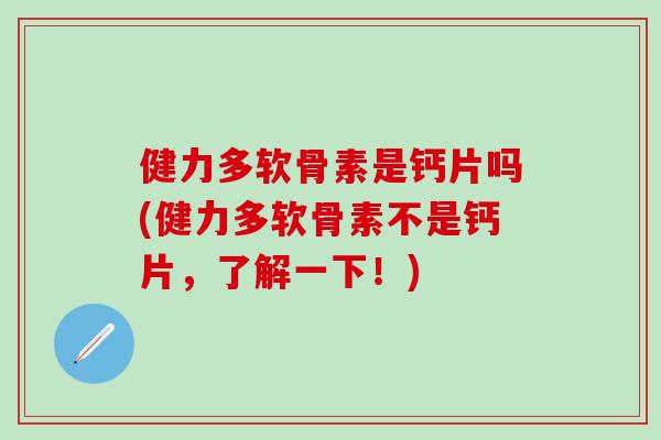 健力多软骨素是钙片吗(健力多软骨素不是钙片，了解一下！)