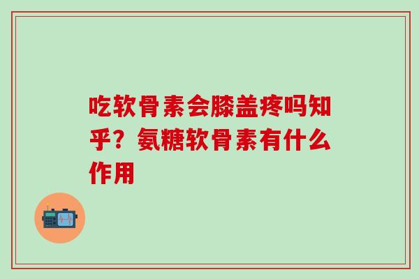 吃软骨素会膝盖疼吗知乎？氨糖软骨素有什么作用