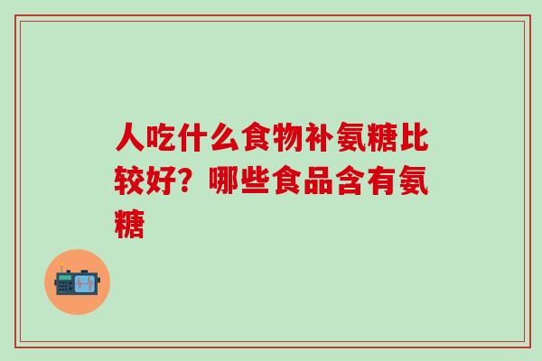 人吃什么食物补氨糖比较好？哪些食品含有氨糖