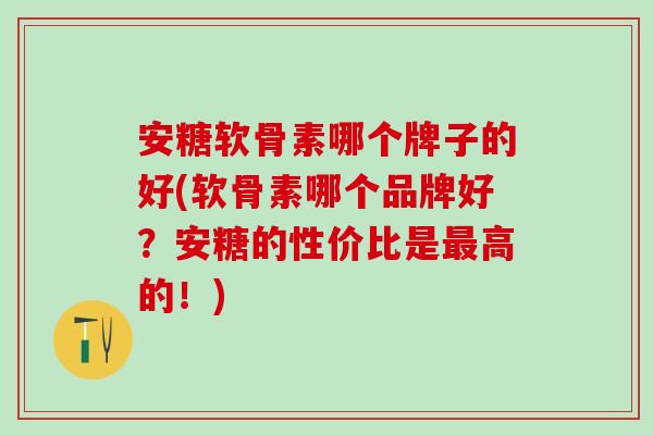 安糖软骨素哪个牌子的好(软骨素哪个品牌好？安糖的性价比是最高的！)