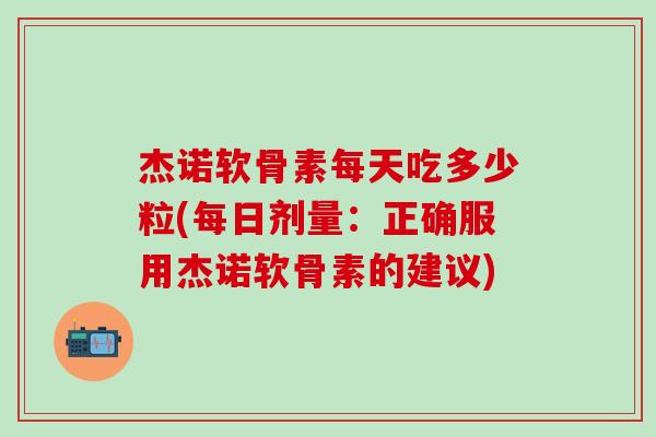 杰诺软骨素每天吃多少粒(每日剂量：正确服用杰诺软骨素的建议)