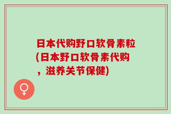 日本代购野口软骨素粒(日本野口软骨素代购，滋养关节保健)