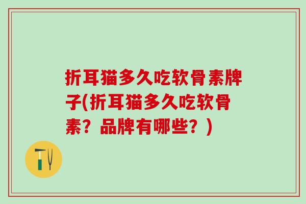 折耳猫多久吃软骨素牌子(折耳猫多久吃软骨素？品牌有哪些？)
