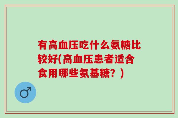 有高血压吃什么氨糖比较好(高血压患者适合食用哪些氨基糖？)