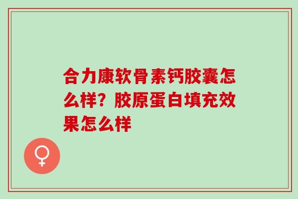 合力康软骨素钙胶囊怎么样？胶原蛋白填充效果怎么样