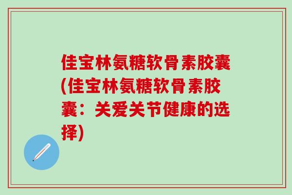 佳宝林氨糖软骨素胶囊(佳宝林氨糖软骨素胶囊：关爱关节健康的选择)
