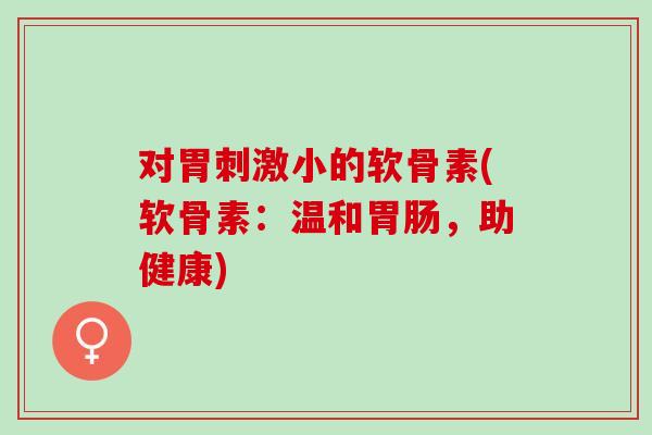 对胃刺激小的软骨素(软骨素:温和,助健康) 对胃刺激小的软骨素(软骨素:温和,助健康)