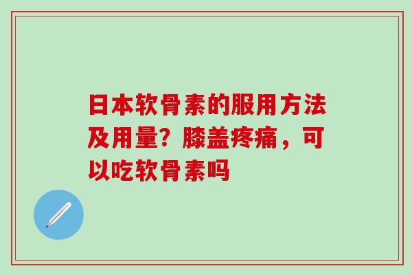 日本软骨素的服用方法及用量?膝盖,可以吃软骨素吗 日本软骨素的服用方法及用量?膝盖,可以吃软骨素吗