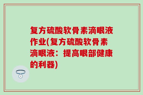 复方硫酸软骨素滴眼液作业(复方硫酸软骨素滴眼液：提高眼部健康的利器)