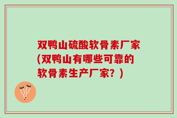 双鸭山硫酸软骨素厂家(双鸭山有哪些可靠的软骨素生产厂家？)