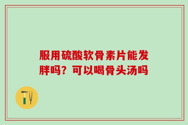 服用硫酸软骨素片能发胖吗？可以喝骨头汤吗