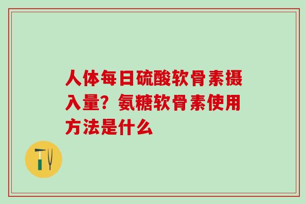 人体每日硫酸软骨素摄入量?氨糖软骨素使用方法是什么 人体每日硫酸软骨素摄入量?氨糖软骨素使用方法是什么