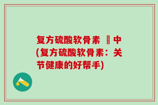 复方硫酸软骨素 蘇中(复方硫酸软骨素:关节健康的好帮手) 复方硫酸软骨素 蘇中(复方硫酸软骨素:关节健康的好帮手)