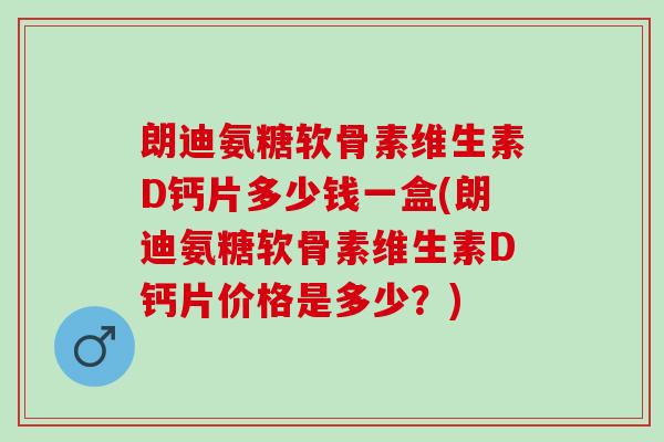 朗迪氨糖软骨素维生素D钙片多少钱一盒(朗迪氨糖软骨素维生素D钙片价格是多少？)