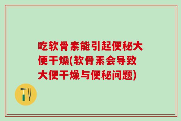 吃软骨素能引起便秘大便干燥(软骨素会导致大便干燥与便秘问题)
