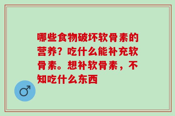 哪些食物破坏软骨素的营养？吃什么能补充软骨素。想补软骨素，不知吃什么东西